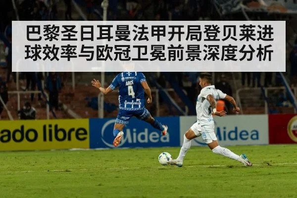 巴黎圣日耳曼法甲开局登贝莱进球效率与欧冠卫冕前景深度分析