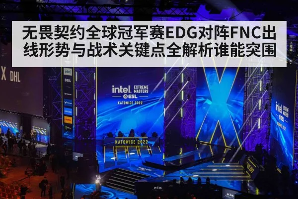 无畏契约全球冠军赛EDG对阵FNC出线形势与战术关键点全解析谁能突围