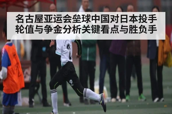 名古屋亚运会垒球中国对日本投手轮值与争金分析关键看点与胜负手