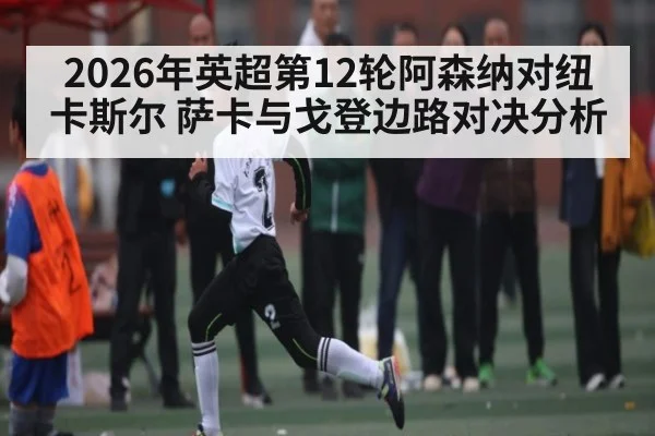 2026年英超第12轮阿森纳对纽卡斯尔 萨卡与戈登边路对决分析