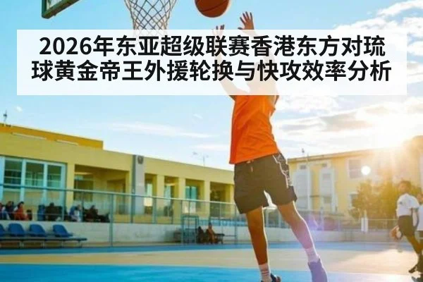 2026年东亚超级联赛香港东方对琉球黄金帝王外援轮换与快攻效率分析